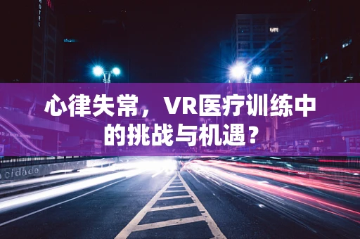 心律失常，VR医疗训练中的挑战与机遇？