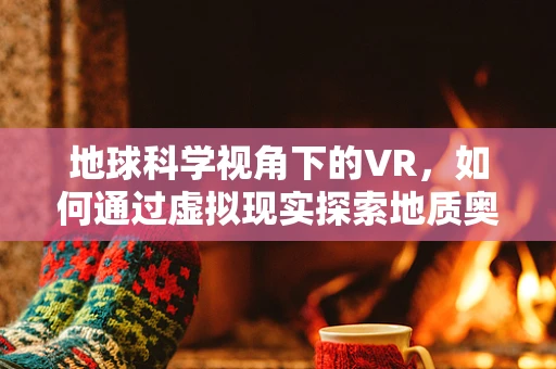 地球科学视角下的VR，如何通过虚拟现实探索地质奥秘？