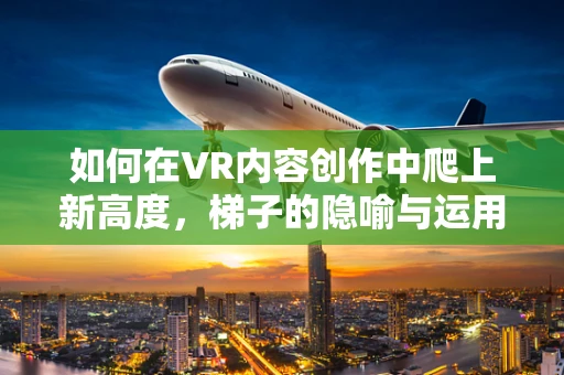 如何在VR内容创作中爬上新高度，梯子的隐喻与运用？
