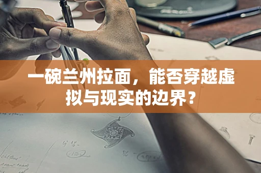 一碗兰州拉面，能否穿越虚拟与现实的边界？