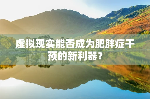 虚拟现实能否成为肥胖症干预的新利器？