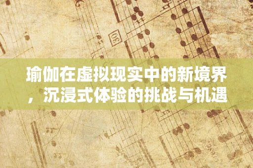 瑜伽在虚拟现实中的新境界，沉浸式体验的挑战与机遇