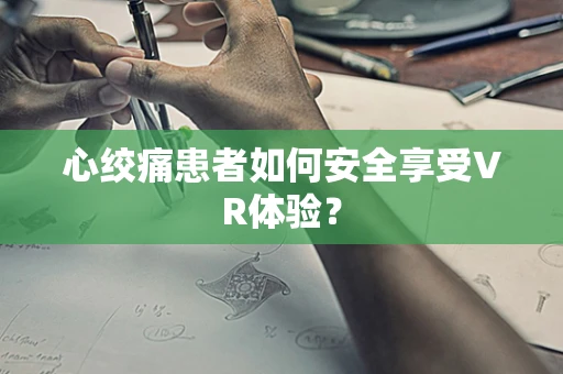 心绞痛患者如何安全享受VR体验？