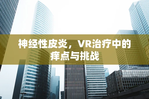 神经性皮炎，VR治疗中的痒点与挑战