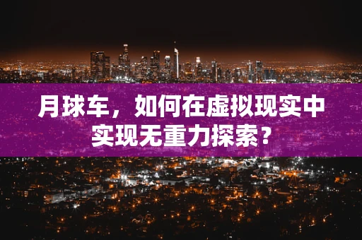 月球车，如何在虚拟现实中实现无重力探索？