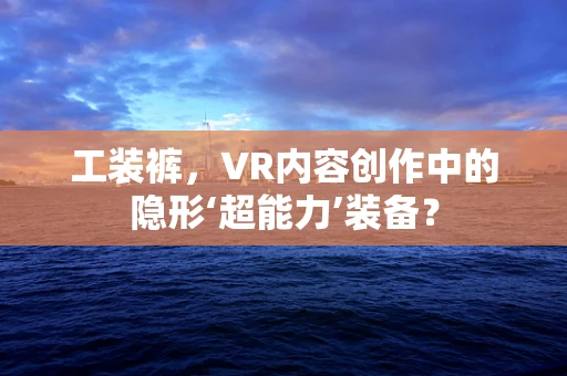 工装裤，VR内容创作中的隐形‘超能力’装备？