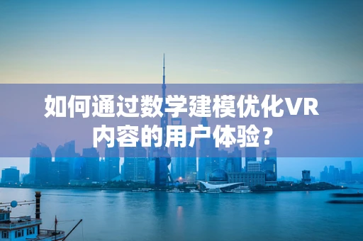 如何通过数学建模优化VR内容的用户体验？