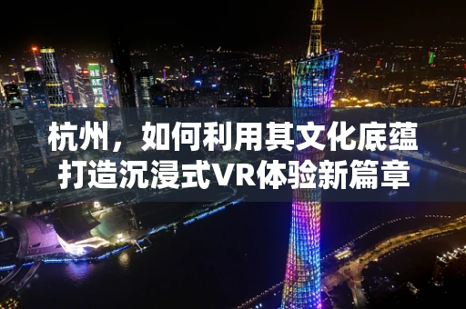 杭州，如何利用其文化底蕴打造沉浸式VR体验新篇章？