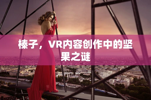 榛子，VR内容创作中的坚果之谜