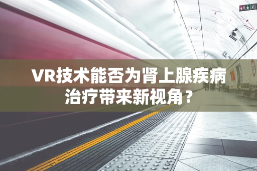 VR技术能否为肾上腺疾病治疗带来新视角？