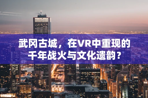 武冈古城，在VR中重现的千年战火与文化遗韵？