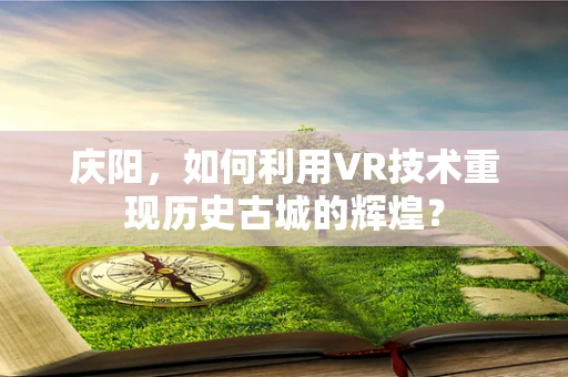 庆阳，如何利用VR技术重现历史古城的辉煌？