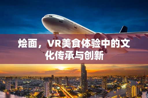 烩面，VR美食体验中的文化传承与创新