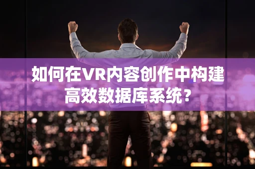 如何在VR内容创作中构建高效数据库系统？
