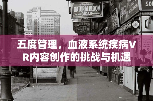 五度管理，血液系统疾病VR内容创作的挑战与机遇