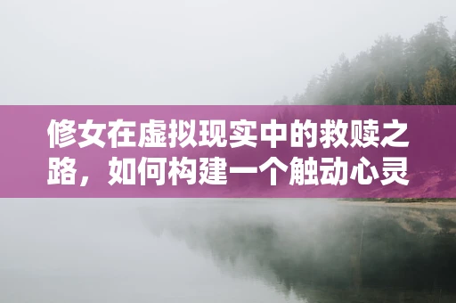 修女在虚拟现实中的救赎之路，如何构建一个触动心灵的VR故事？