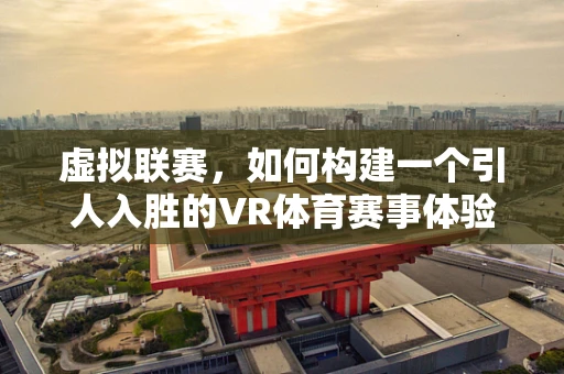 虚拟联赛，如何构建一个引人入胜的VR体育赛事体验？