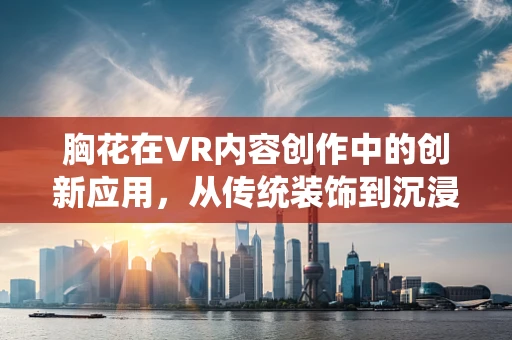 胸花在VR内容创作中的创新应用，从传统装饰到沉浸式体验的桥梁？