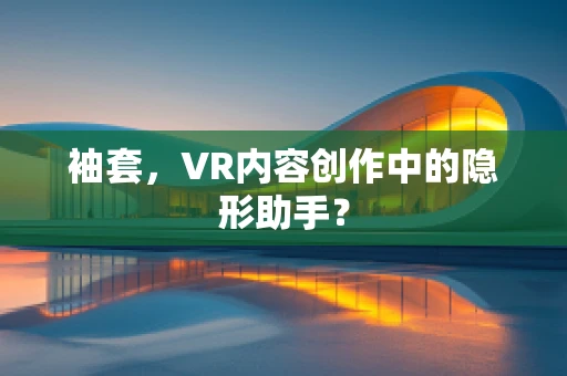 袖套，VR内容创作中的隐形助手？