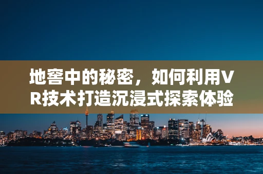 地窖中的秘密，如何利用VR技术打造沉浸式探索体验？