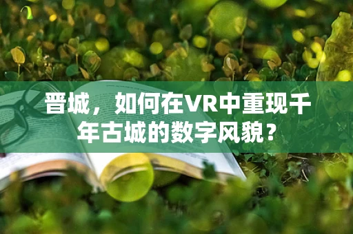 晋城，如何在VR中重现千年古城的数字风貌？