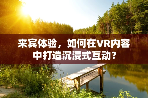 来宾体验，如何在VR内容中打造沉浸式互动？