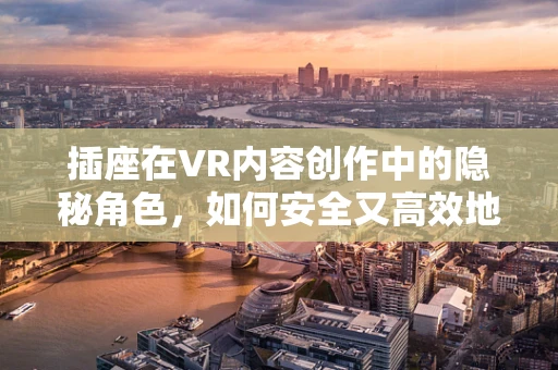 插座在VR内容创作中的隐秘角色，如何安全又高效地供电？