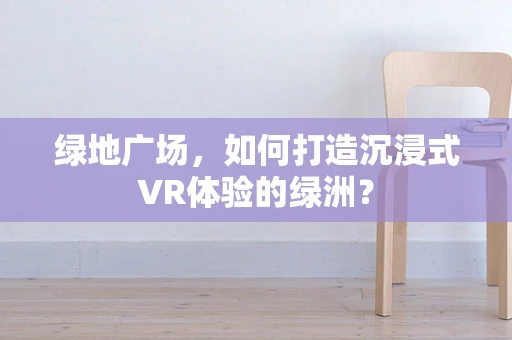绿地广场，如何打造沉浸式VR体验的绿洲？
