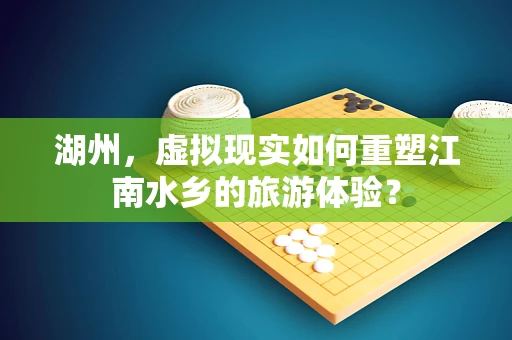 湖州，虚拟现实如何重塑江南水乡的旅游体验？