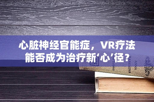 心脏神经官能症，VR疗法能否成为治疗新‘心’径？