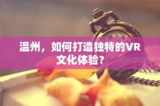 温州，如何打造独特的VR文化体验？