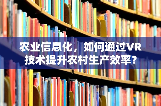 农业信息化，如何通过VR技术提升农村生产效率？