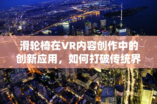 滑轮椅在VR内容创作中的创新应用，如何打破传统界限？