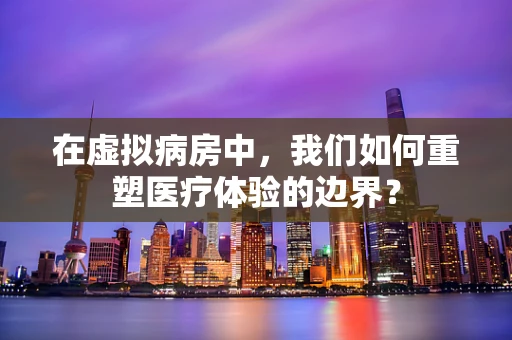在虚拟病房中，我们如何重塑医疗体验的边界？