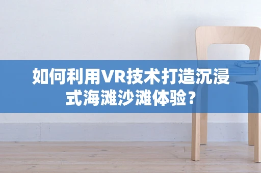 如何利用VR技术打造沉浸式海滩沙滩体验？