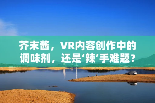 芥末酱，VR内容创作中的调味剂，还是‘辣’手难题？