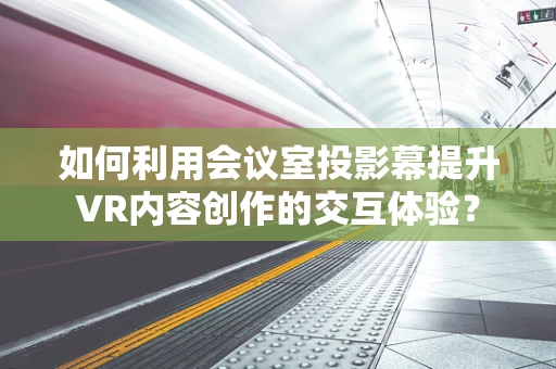 如何利用会议室投影幕提升VR内容创作的交互体验？