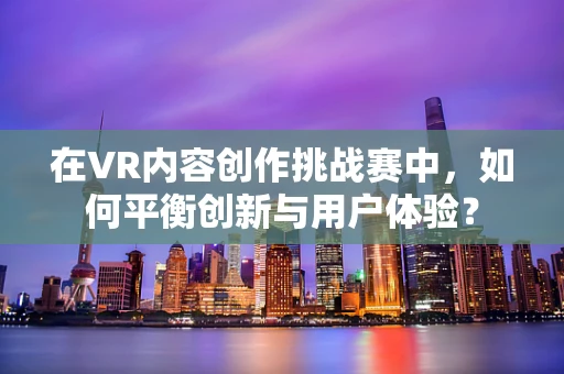 在VR内容创作挑战赛中，如何平衡创新与用户体验？