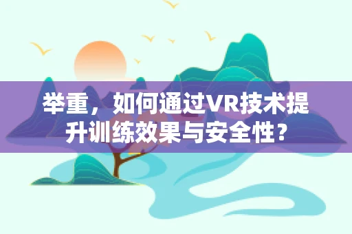 举重，如何通过VR技术提升训练效果与安全性？