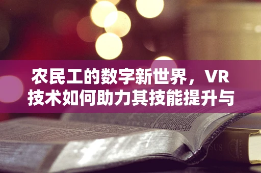 农民工的数字新世界，VR技术如何助力其技能提升与就业转型？