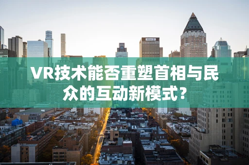 VR技术能否重塑首相与民众的互动新模式？
