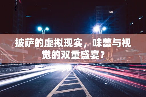 披萨的虚拟现实，味蕾与视觉的双重盛宴？