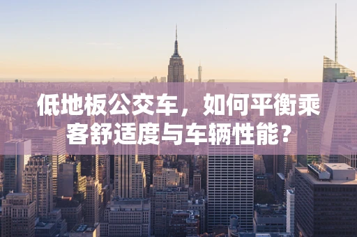低地板公交车，如何平衡乘客舒适度与车辆性能？