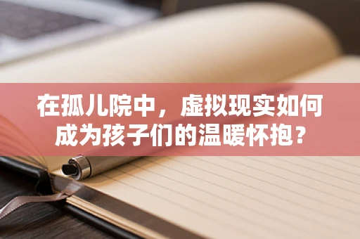 在孤儿院中，虚拟现实如何成为孩子们的温暖怀抱？