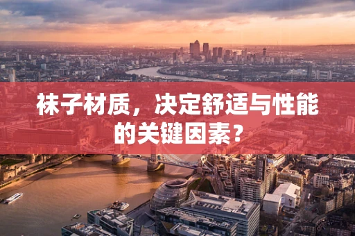 袜子材质，决定舒适与性能的关键因素？