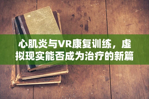 心肌炎与VR康复训练，虚拟现实能否成为治疗的新篇章？