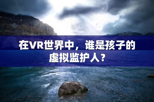在VR世界中，谁是孩子的虚拟监护人？