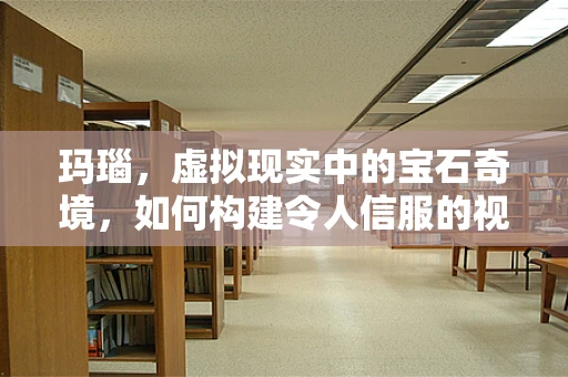 玛瑙，虚拟现实中的宝石奇境，如何构建令人信服的视觉体验？