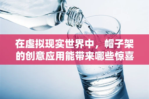 在虚拟现实世界中，帽子架的创意应用能带来哪些惊喜？