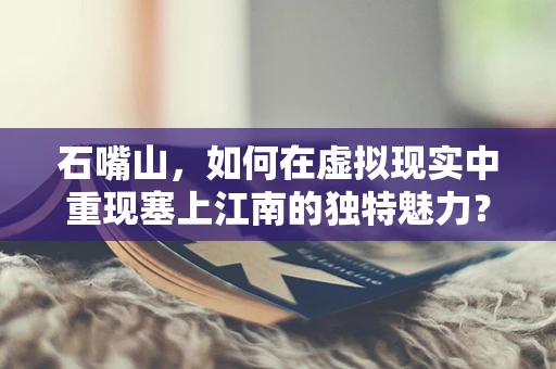 石嘴山，如何在虚拟现实中重现塞上江南的独特魅力？